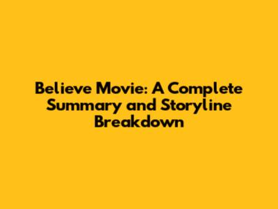 Believe Movie: A Complete Summary and Storyline Breakdown