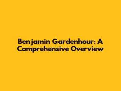 Benjamin Gardenhour: A Comprehensive Overview