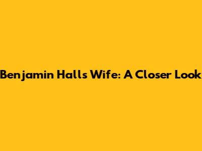 Benjamin Hall's Wife: A Closer Look