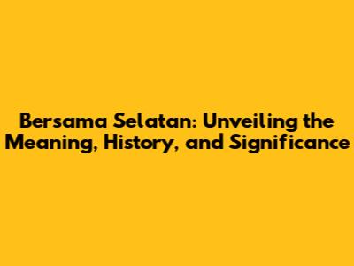 Bersama Selatan: Unveiling the Meaning, History, and Significance