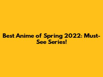 Best Anime of Spring 2022: Must-See Series!