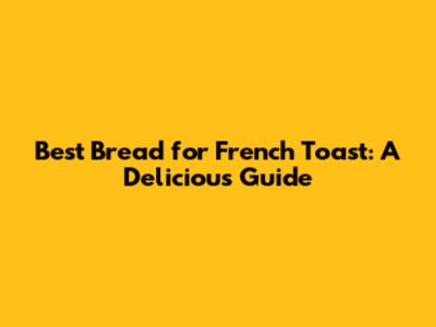 Best Bread for French Toast: A Delicious Guide