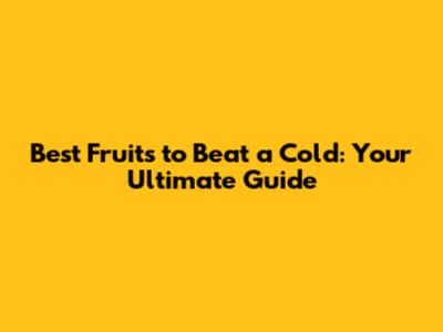 Best Fruits to Beat a Cold: Your Ultimate Guide