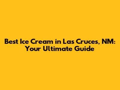 Best Ice Cream in Las Cruces, NM: Your Ultimate Guide