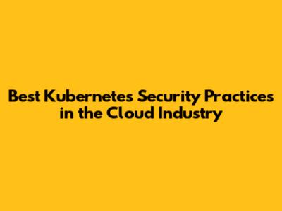 Best Kubernetes Security Practices in the Cloud Industry