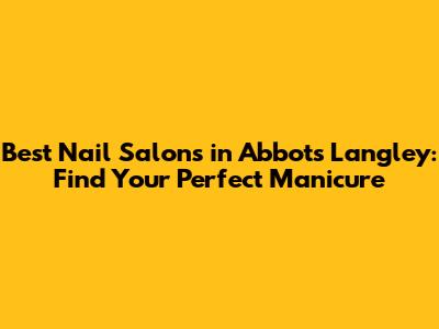 Best Nail Salons in Abbots Langley: Find Your Perfect Manicure