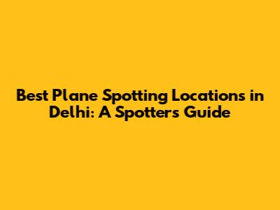 Best Plane Spotting Locations in Delhi: A Spotter's Guide