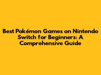 Best Pokémon Games on Nintendo Switch for Beginners: A Comprehensive Guide
