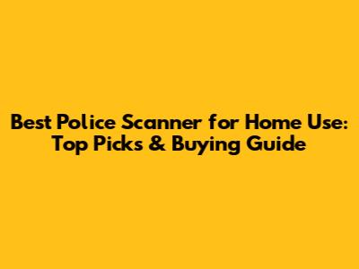 Best Police Scanner for Home Use: Top Picks & Buying Guide