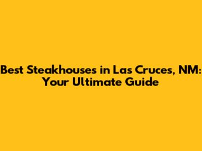 Best Steakhouses in Las Cruces, NM: Your Ultimate Guide