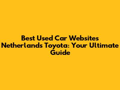 Best Used Car Websites Netherlands Toyota: Your Ultimate Guide