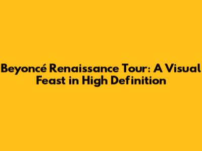Beyoncé Renaissance Tour: A Visual Feast in High Definition