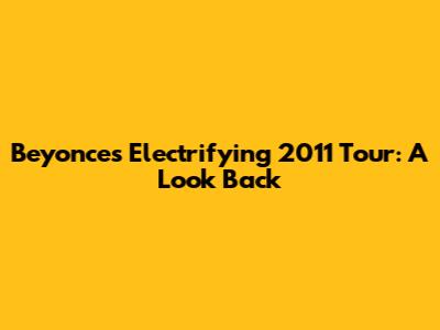 Beyonce's Electrifying 2011 Tour: A Look Back