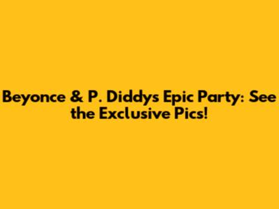 Beyonce & P. Diddy's Epic Party: See the Exclusive Pics!