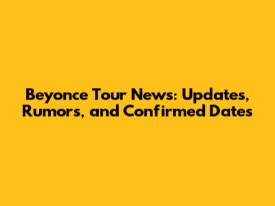 Beyonce Tour News: Updates, Rumors, and Confirmed Dates