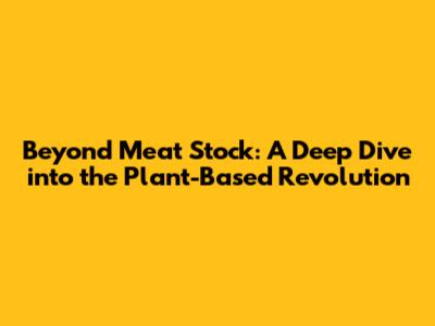 Beyond Meat Stock: A Deep Dive into the Plant-Based Revolution