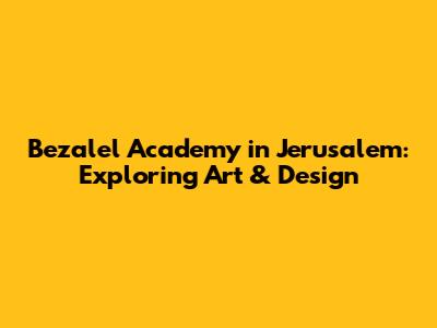 Bezalel Academy in Jerusalem: Exploring Art & Design