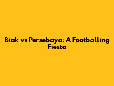 Biak vs Persebaya: A Footballing Fiesta