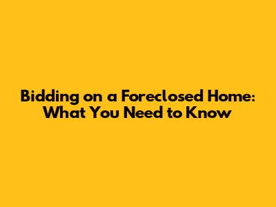 Bidding on a Foreclosed Home: What You Need to Know