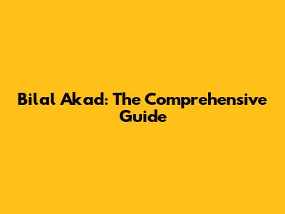 Bilal Akad: The Comprehensive Guide