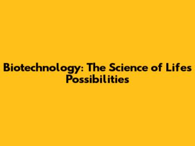 Biotechnology: The Science of Life's Possibilities
