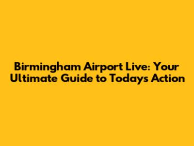 Birmingham Airport Live: Your Ultimate Guide to Today's Action