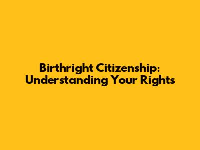 Birthright Citizenship: Understanding Your Rights