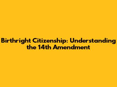 Birthright Citizenship: Understanding the 14th Amendment