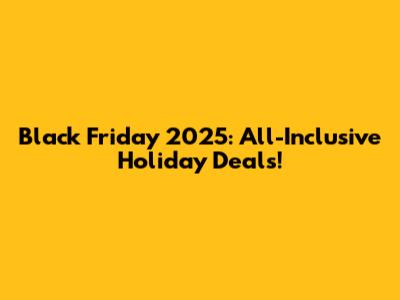 Black Friday 2025: All-Inclusive Holiday Deals!