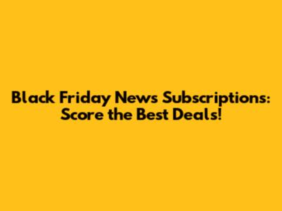 Black Friday News Subscriptions: Score the Best Deals!