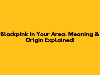 Blackpink in Your Area: Meaning & Origin Explained!