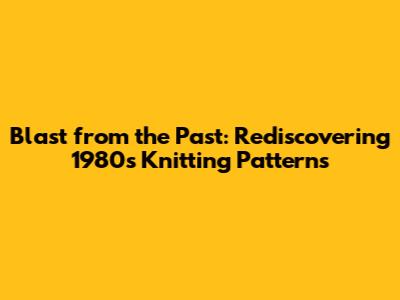 Blast from the Past: Rediscovering 1980s Knitting Patterns