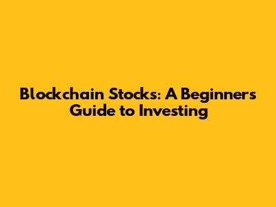 Blockchain Stocks: A Beginner's Guide to Investing