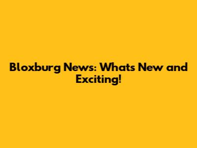 Bloxburg News: What's New and Exciting!