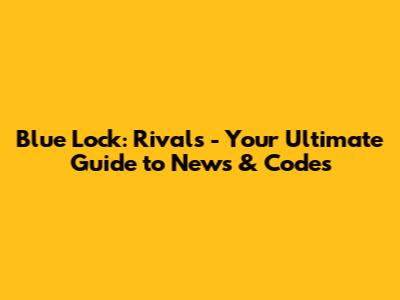 Blue Lock: Rivals - Your Ultimate Guide to News & Codes
