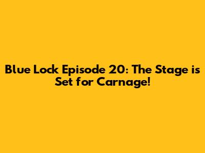 Blue Lock Episode 20: The Stage is Set for Carnage!