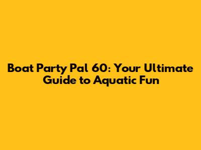 Boat Party Pal 60: Your Ultimate Guide to Aquatic Fun