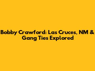 Bobby Crawford: Las Cruces, NM & Gang Ties Explored