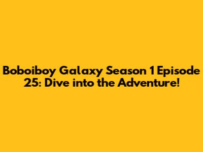 Boboiboy Galaxy Season 1 Episode 25: Dive into the Adventure!