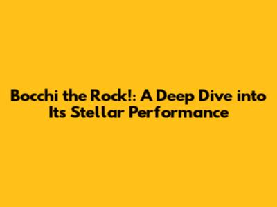 Bocchi the Rock!: A Deep Dive into Its Stellar Performance