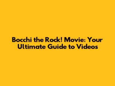 Bocchi the Rock! Movie: Your Ultimate Guide to Videos