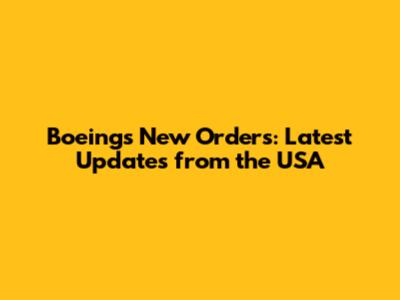 Boeing's New Orders: Latest Updates from the USA