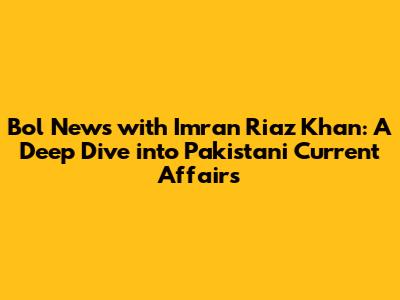 Bol News with Imran Riaz Khan: A Deep Dive into Pakistani Current Affairs