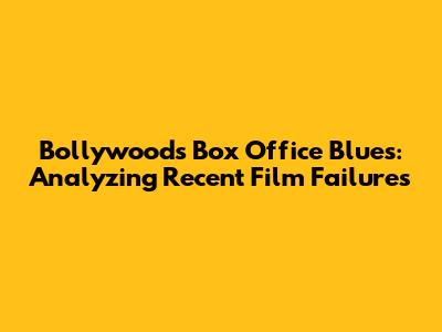 Bollywood's Box Office Blues: Analyzing Recent Film Failures