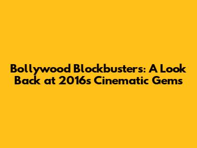 Bollywood Blockbusters: A Look Back at 2016's Cinematic Gems
