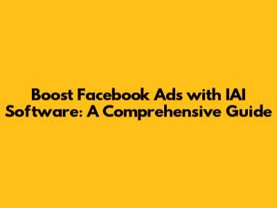 Boost Facebook Ads with IAI Software: A Comprehensive Guide