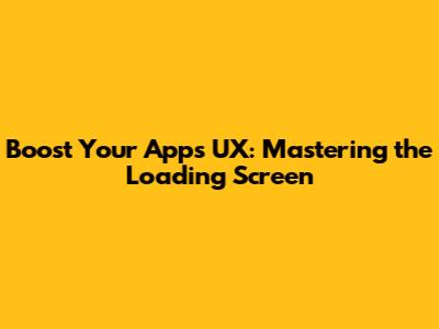Boost Your App's UX: Mastering the Loading Screen