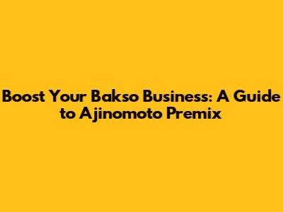 Boost Your Bakso Business: A Guide to Ajinomoto Premix