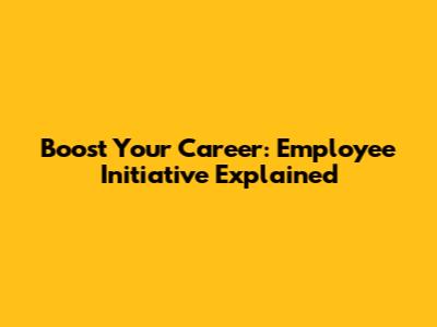 Boost Your Career: Employee Initiative Explained