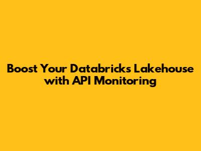 Boost Your Databricks Lakehouse with API Monitoring
